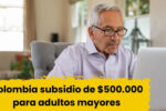 Colombia: subsidio de $500.000 para adultos mayores — guía rápida de aplicación y cobro